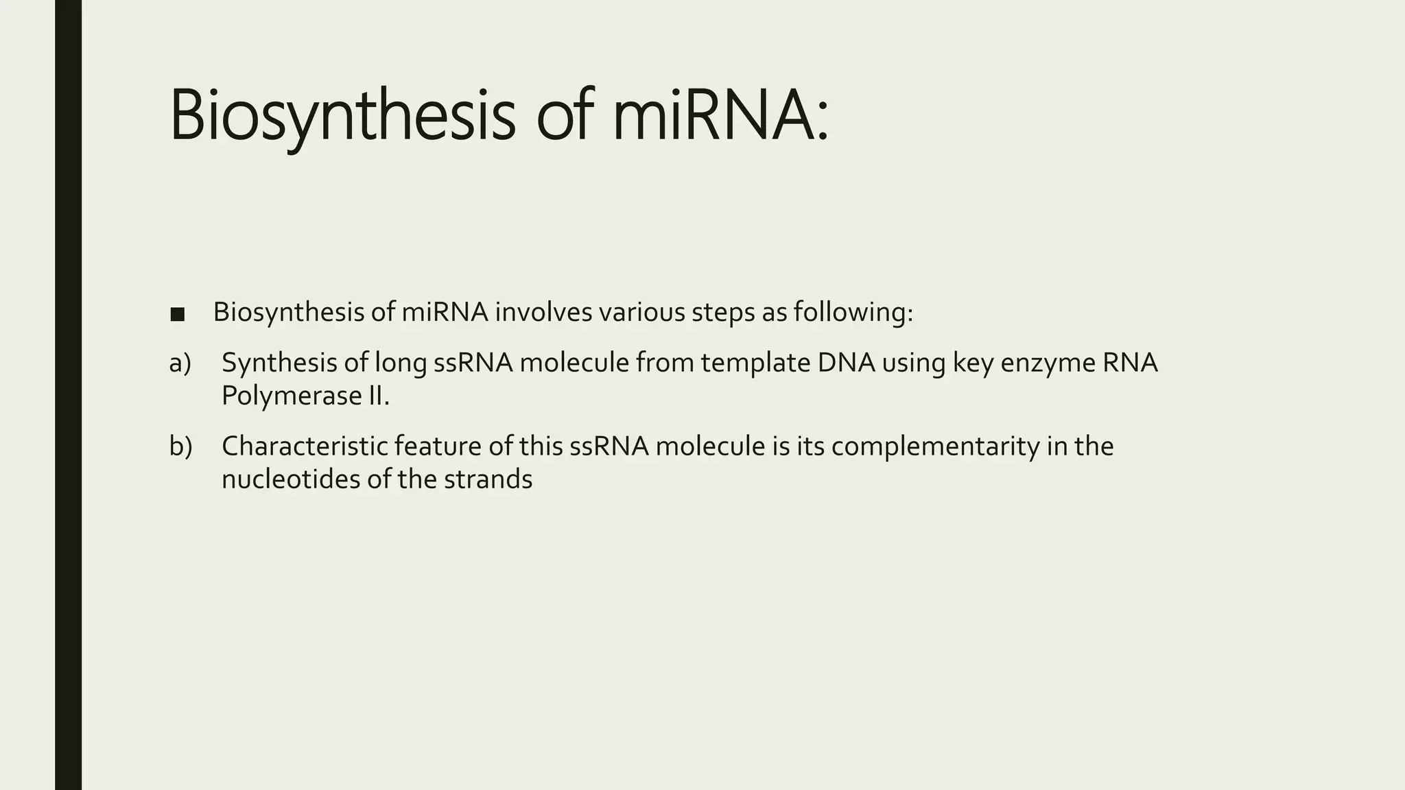 Biosynthesis of miRNA:
■ Biosynthesis of miRNA involves various steps as following:
a) Synthesis of long ssRNA molecule from template DNA using key enzyme RNA
Polymerase II.
b) Characteristic feature of this ssRNA molecule is its complementarity in the
nucleotides of the strands
 