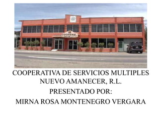 COOPERATIVA DE SERVICIOS MULTIPLES
       NUEVO AMANECER, R.L.
         PRESENTADO POR:
 MIRNA ROSA MONTENEGRO VERGARA
 