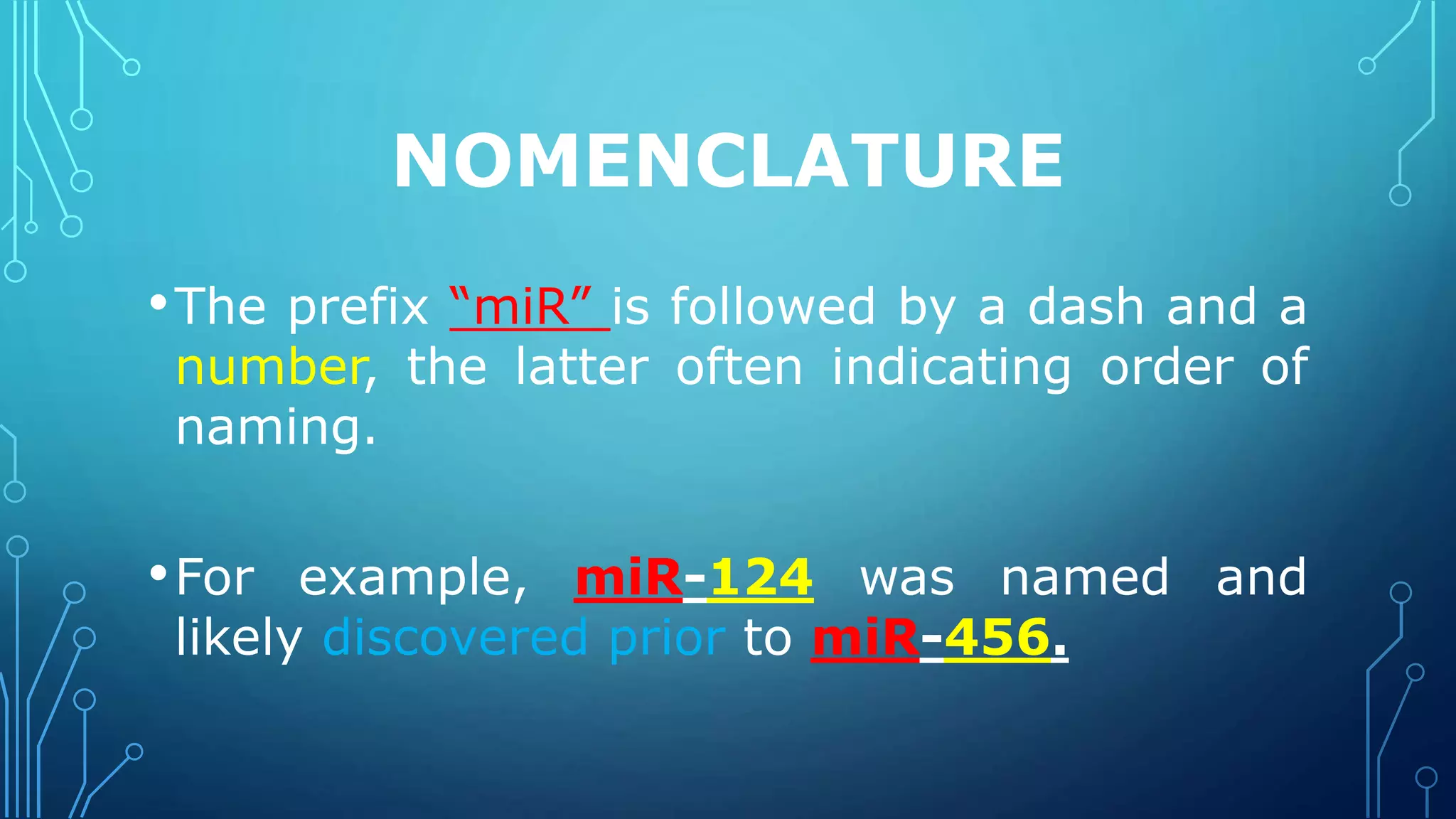 NOMENCLATURE
•The prefix “miR” is followed by a dash and a
number, the latter often indicating order of
naming.
•For example, miR-124 was named and
likely discovered prior to miR-456.
 