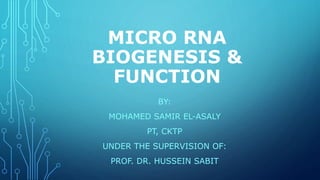 MICRO RNA
BIOGENESIS &
FUNCTION
BY:
MOHAMED SAMIR EL-ASALY
PT, CKTP
UNDER THE SUPERVISION OF:
PROF. DR. HUSSEIN SABIT
 