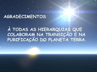AGRADECIMENTOS
À TODAS AS HIERARQUIAS QUE
COLABORAM NA TRANSIÇÃO E NA
PURIFICAÇÃO DO PLANETA TERRA.

 