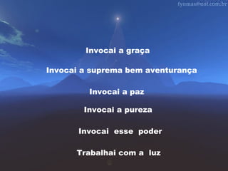 Invocai a graça
Invocai a suprema bem aventurança
Invocai a paz
Invocai a pureza
Invocai esse poder
Trabalhai com a luz

 