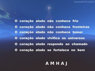 O coração alado não conhece frio
O coração alado não conhece fronteiras
O coração alado não conhece temor
O coração alado vivifica os universos
O coração alado responde ao chamado
O coração alado se fortalece no bem

AMHAJ

 