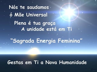Nós te saudamos
ó Mãe Universal
Plena é tua graça
A unidade está em Ti

“Sagrada Energia Feminina”

Gestas em Ti a Nova Humanidade

 
