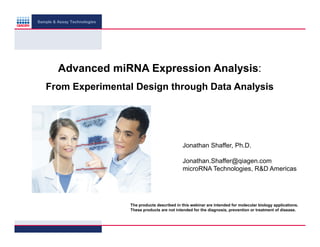 Sample & Assay Technologies

Advanced miRNA Expression Analysis:
From Experimental Design through Data Analysis

Jonathan Shaffer, Ph.D.
Jonathan.Shaffer@qiagen.com
microRNA Technologies, R&D Americas

The products described in this webinar are intended for molecular biology applications.
These products are not intended for the diagnosis, prevention or treatment of disease.

 