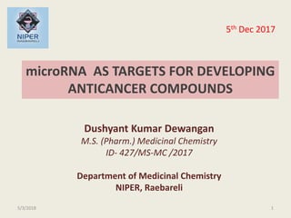 microRNA AS TARGETS FOR DEVELOPING
ANTICANCER COMPOUNDS
1
Dushyant Kumar Dewangan
M.S. (Pharm.) Medicinal Chemistry
ID- 427/MS-MC /2017
Department of Medicinal Chemistry
NIPER, Raebareli
5/3/2018
5th Dec 2017
 