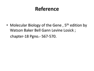 Reference
• Molecular Biology of the Gene , 5th edition by
Watson Baker Bell Gann Levine Losick ;
chapter-18 Pgno.- 567-570.
 