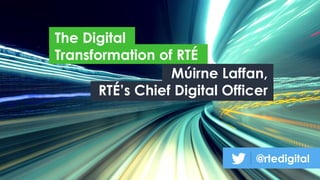 The Digital
Transformation of RTÉ
@rtedigital
Múirne Laffan,
RTÉ’s Chief Digital Officer
 