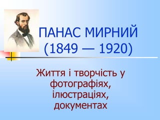 ПАНАС МИРНИЙ 
(1849 — 1920) 
Життя і творчість у 
фотографіях, 
ілюстраціях, 
документах 
 