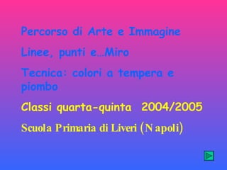 Percorso di Arte e Immagine Linee, punti e…Miro Tecnica: colori a tempera e  piombo Classi quarta-quinta  2004/2005 Scuola Primaria di Liveri (Napoli) 