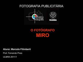 FOTOGRAFIA PUBLICITÁRIA
O FOTÓGRAFO
MIRO
Aluno: Marcelo Filimberti
Prof. Fernando Pires
ULBRA 2011/1
 