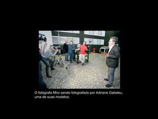 O fotógrafo Miro sendo fotografado por Adriane Galisteu,
uma de suas modelos.
 
