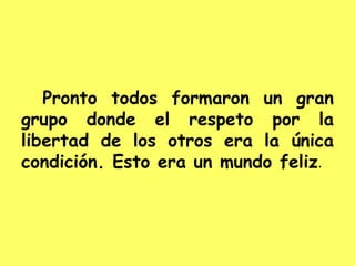 Pronto todos formaron un gran
grupo donde el respeto por la
libertad de los otros era la única
condición. Esto era un mundo feliz.
 