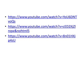 • https://www.youtube.com/watch?v=YoU6DNT
voQs
• https://www.youtube.com/watch?v=cED2XjZl
nqw&nohtml5
• https://www.youtube.com/watch?v=8n01HXj
p4sU
 