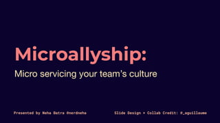 Microallyship:
Micro servicing your team’s culture
Slide Design + Collab Credit: @_aguillaumePresented by Neha Batra @nerdneha
 