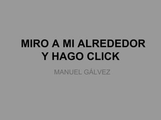 MIRO A MI ALREDEDOR
   Y HAGO CLICK
     MANUEL GÁLVEZ
 