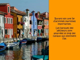 Burano est une île
d’activités maritimes
    importantes.
  Les barques des
   pêcheurs sont
 amarrées le long des
canaux qui sillonnent
        l’île.
 