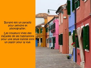 Burano est un paradis
    pour peindre et
      photografier.
  Les couleurs vives des
façades de ses habitations
pour une seule famille sont
  un plaisir pour la vue.
 