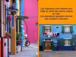 Les habitants font pendre leur
linge au soleil des patios, places
             et rues.
Ces étendards ajoutent encore
     des couleurs à Burano.
 