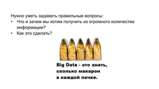 Нужно уметь задавать правильные вопросы: 
• Что и зачем мы хотим получить из огромного количества 
информации? 
• Как это сделать? 
 