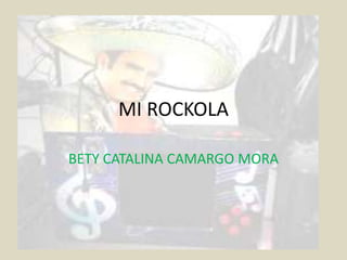 MI ROCKOLA
BETY CATALINA CAMARGO MORA
 
