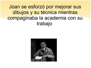 Joan se esforzó por mejorar sus
dibujos y su técnica mientras
compaginaba la academia con su
trabajo