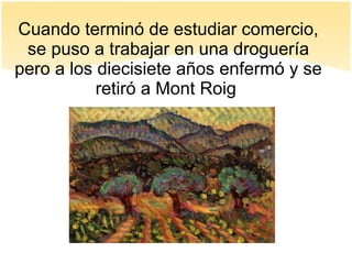 Cuando terminó de estudiar comercio,
se puso a trabajar en una droguería
pero a los diecisiete años enfermó y se
retiró a Mont Roig