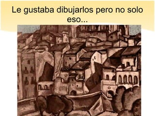 Le gustaba dibujarlos pero no solo
eso...