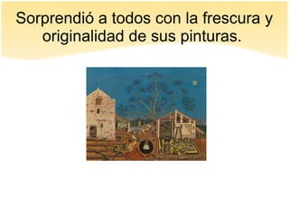 Sorprendió a todos con la frescura y
originalidad de sus pinturas.