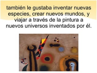 también le gustaba inventar nuevas
especies, crear nuevos mundos, y
viajar a través de la pintura a
nuevos universos inventados por él.