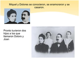 Miquel y Dolores se conocieron, se enamoraron y se
casaron.
Pronto tuvieron dos
hijos a los que
llamaron Dolors y
Joan