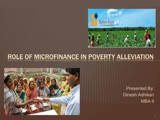 Presented By: 
Dinesh Adhikari 
MBA II 
1 
ROLE OF MICROFINANCE IN POVERTY ALLEVIATION 
 