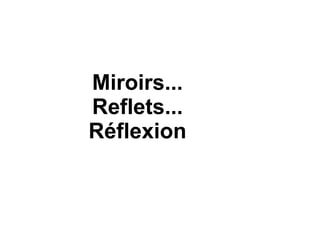 Miroirs...
Reflets...
Réflexion
 