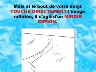 Mais si le bout de votre doigt  TOUCHE DIRECTEMENT  l'image reflétée, il s'agit d'un  MIROIR ESPION . 