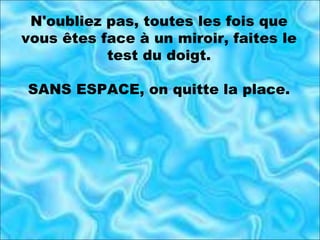N'oubliez pas, toutes les fois que vous êtes face à un miroir, faites le test du doigt. SANS ESPACE, on quitte la place. 