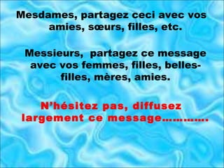 Mesdames, partagez ceci avec vos amies, sœurs, filles, etc. Messieurs,  partagez ce message avec vos femmes, filles, belles-filles, mères, amies. N’hésitez pas, diffusez largement ce message…………. 