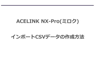 ACELINK NX-Pro(ミロク)
インポートCSVデータの作成方法
 