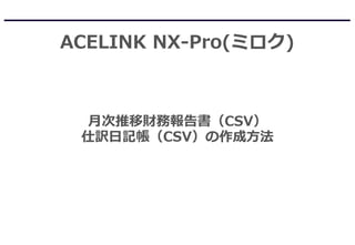 ACELINK NX-Pro(ミロク)
月次推移財務報告書（CSV）
仕訳日記帳（CSV）の作成方法
 