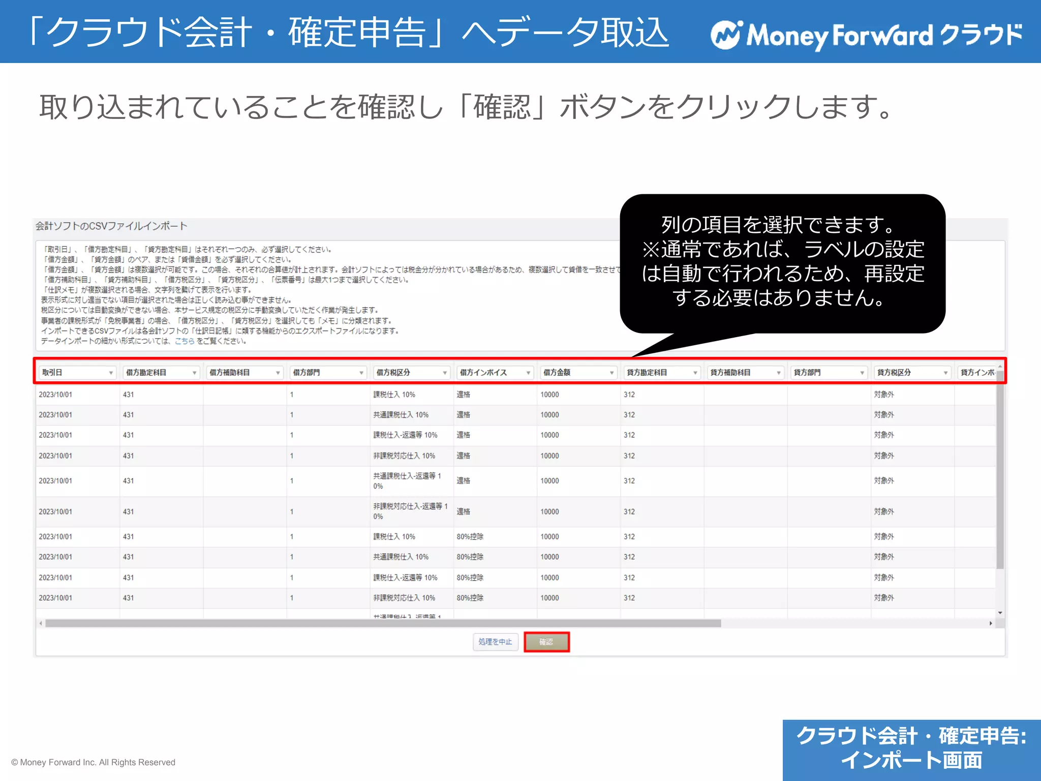 © Money Forward Inc. All Rights Reserved
取り込まれていることを確認し「確認」ボタンをクリックします。
「クラウド会計・確定申告」へデータ取込
クラウド会計・確定申告:
インポート画面
列の項目を選択できます。
※通常であれば、ラベルの設定
は自動で行われるため、再設定
する必要はありません。
 