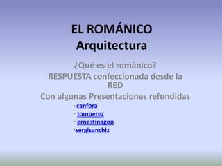 EL ROMÁNICO
Arquitectura
¿Qué es el románico?
RESPUESTA confeccionada desde la
RED
Con algunas Presentaciones refundidas
• canfora
• tomperez
• ernestinagon
•sergisanchiz
 