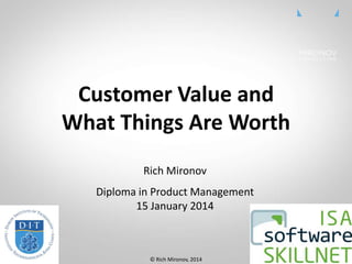 CLICK TO EDIT
MASTER TITLE
STYLE
Customer	
  Value	
  and	
  
What	
  Things	
  Are	
  Worth	
  
Rich	
  Mironov	
  
Diploma	
  in	
  Product	
  Management	
  
15	
  January	
  2014	
  
1
©	
  Rich	
  Mironov,	
  2014	
  
 