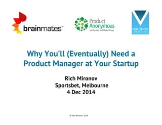 Why You’ll (Eventually) Need a 
Product Manager at Your Startup 
Rich Mironov 
Sportsbet, Melbourne 
4 Dec 2014 
© 
Rich 
Mironov, 
2014 
 