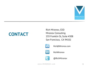 CONTACT 
Rich Mironov, CEO 
Mironov Consulting 
233 Franklin St, Suite #308 
San Francisco, CA 94102 
Rich@Mironov.com 
RichMironov 
@RichMironov 
w w w . M I R O N O V . c o m 16 
