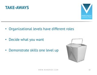 • Organizational levels have different roles
• Decide what you want
• Demonstrate skills one level up
TAKE-AWAYS
10W W W ....