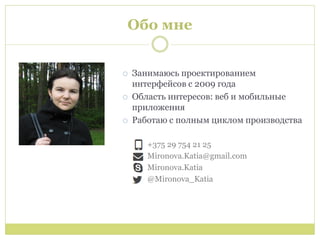 Обо мне


   Занимаюсь проектированием
    интерфейсов с 2009 года
   Область интересов: веб и мобильные
    приложения
   Работаю с полным циклом производства

       +375 29 754 21 25
       Mironova.Katia@gmail.com
       Mironova.Katia
       @Mironova_Katia
 