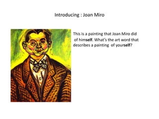 Introducing : Joan Miro
This is a painting that Joan Miro did
of himself. What’s the art word that
describes a painting of yourself?
 
