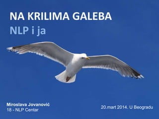 NA KRILIMA GALEBA
NLP i ja
Miroslava Jovanović
18 - NLP Centar
20.mart 2014. U Beogradu
 