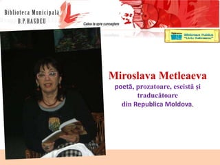 15.03.2016
dr., conf.univ., director general LIDIA
KULIKOVSKI
kulikovski.hasdeu@gmail.com
1
Miroslava Metleaeva
poetă, prozatoare, eseistă și
traducătoare
din Republica Moldova.
 