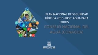 PLAN NACIONAL DE SEGURIDAD
HÍDRICA 2015-2050: AGUA PARA
TODOS
CONSEJO NACIONAL DEL
AGUA (CONAGUA)
 