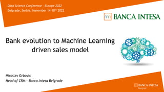 Bank evolution to Machine Learning
driven sales model
Miroslav Grbovic
Head of CRM – Banca Intesa Belgrade
Data Science Conference – Europe 2022
Belgrade, Serbia, November 14–18th 2022
 